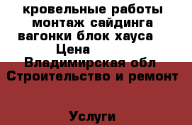 кровельные работы,монтаж сайдинга,вагонки,блок-хауса. › Цена ­ 100 - Владимирская обл. Строительство и ремонт » Услуги   